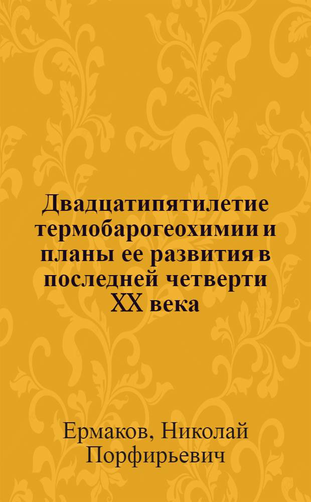 Двадцатипятилетие термобарогеохимии и планы ее развития в последней четверти XX века : Расшир. тезисы докл. на V Всесоюз. совещании по термобарогеохимии земной коры
