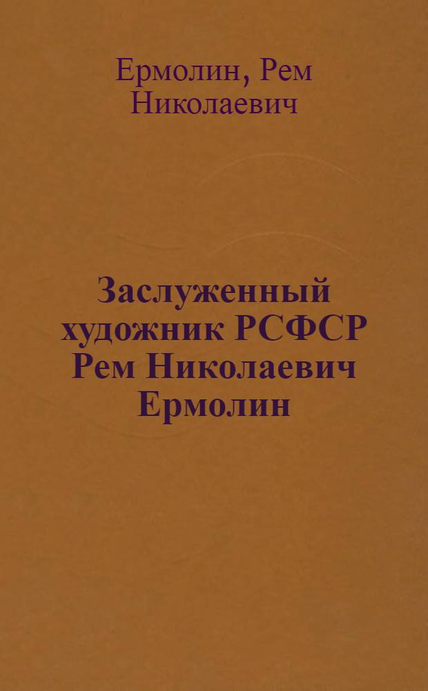 Заслуженный художник РСФСР Рем Николаевич Ермолин : Выставка произведений : Каталог