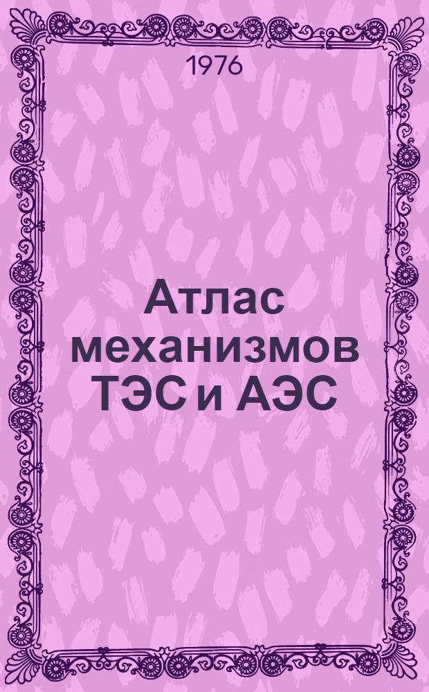 Атлас механизмов ТЭС и АЭС : Учеб. пособие для выполнения проектов по курсам "Детали машин" и "Теория механизмов и детали машин с программир. проработкой вопросов силового и кинемат. анализа конструкций