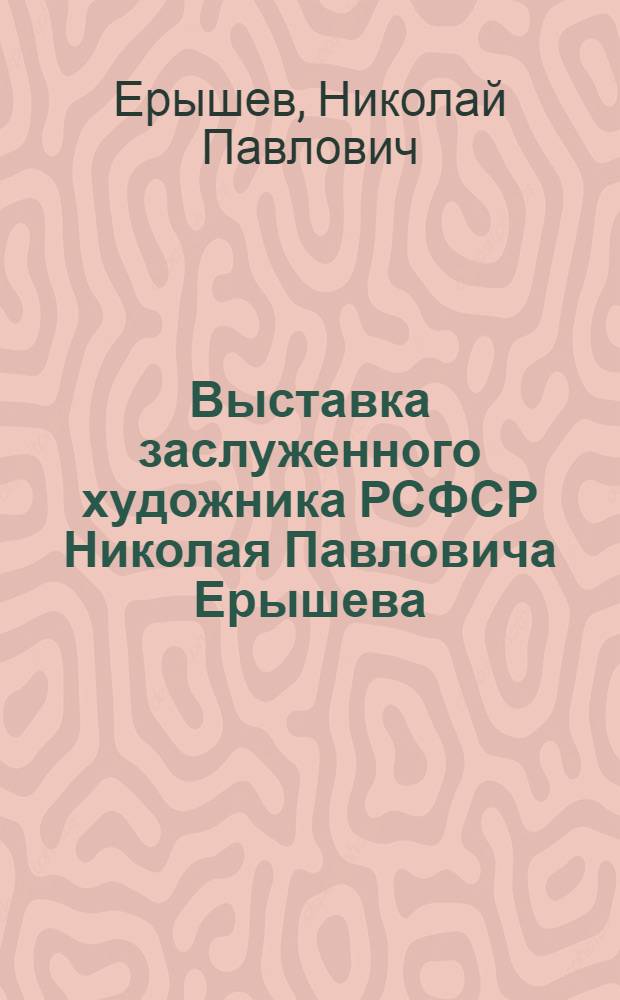 Выставка заслуженного художника РСФСР Николая Павловича Ерышева : Каталог