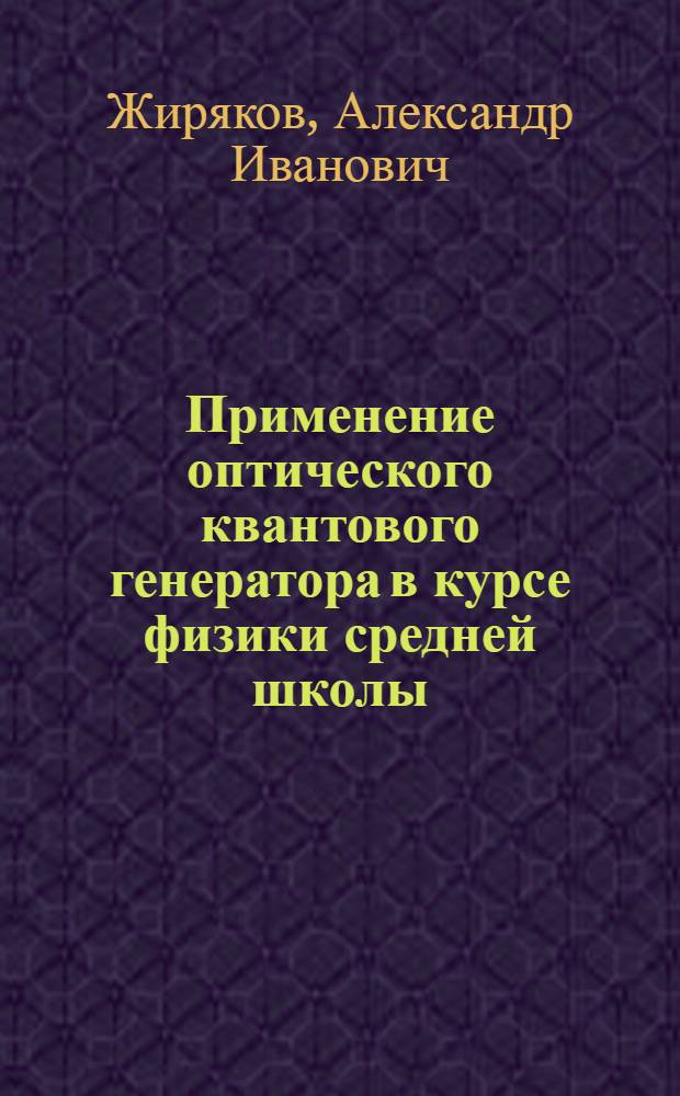 Применение оптического квантового генератора в курсе физики средней школы : Автореф. дис. на соиск. учен. степени канд. пед. наук : (13.00.02)