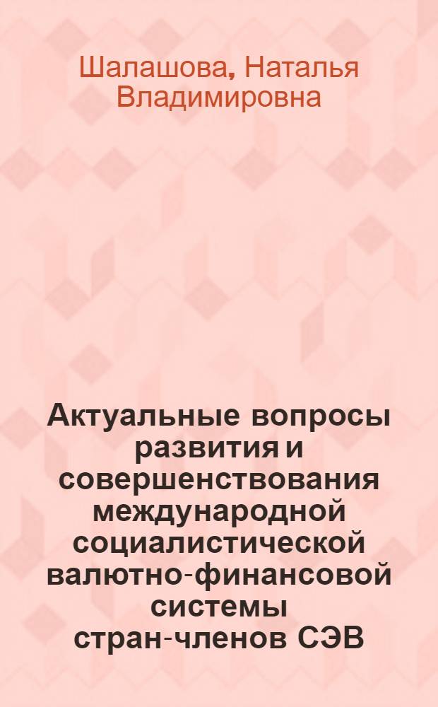 Актуальные вопросы развития и совершенствования международной социалистической валютно-финансовой системы стран-членов СЭВ : Автореф. дис. на соиск. учен. степени канд. экон. наук : (08.00.10)
