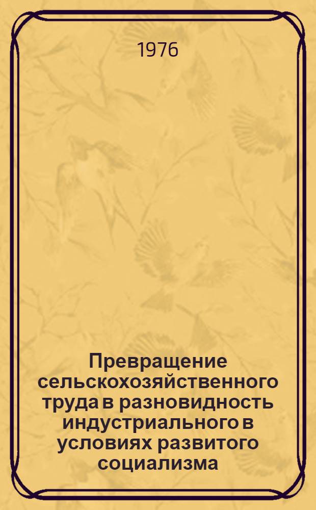 Превращение сельскохозяйственного труда в разновидность индустриального в условиях развитого социализма : Автореф. дис. на соиск. учен. степени канд. экон. наук : (08.00.01)