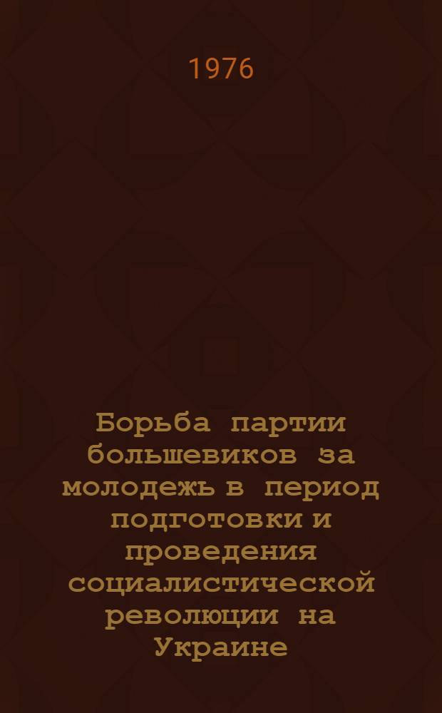 Борьба партии большевиков за молодежь в период подготовки и проведения социалистической революции на Украине. (Март 1917 - февр. 1918 гг.) : Автореф. дис. на соиск. учен. степени канд. ист. наук : (07.00.01)
