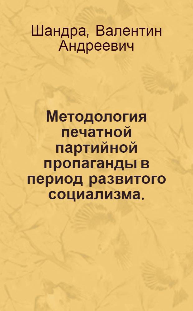 Методология печатной партийной пропаганды в период развитого социализма. (Конец 50-х - 70-е годы) : Автореф. дис. на соиск. учен. степени д-ра ист. наук : (07.00.10)