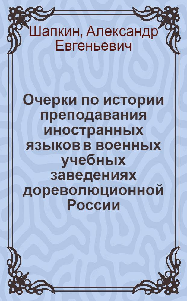 Очерки по истории преподавания иностранных языков в военных учебных заведениях дореволюционной России (с восемнадцатого века по 1917 год.) : Автореф. дис. на соиск. учен. степени канд. пед. наук