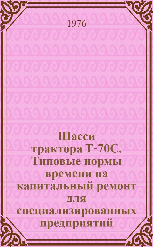 Шасси трактора Т-70С. Типовые нормы времени на капитальный ремонт для специализированных предприятий : Утв. 24/III 1976 г