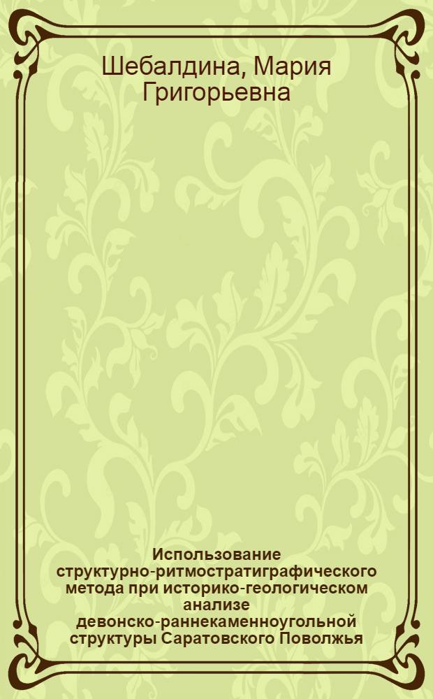 Использование структурно-ритмостратиграфического метода при историко-геологическом анализе девонско-раннекаменноугольной структуры Саратовского Поволжья : Автореф. дис. на соиск. учен. степени канд. геол.-минерал. наук : (04.00.01)