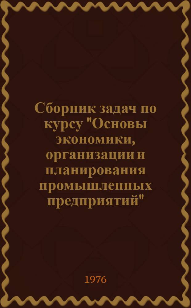 Сборник задач по курсу "Основы экономики, организации и планирования промышленных предприятий" : Для подготовки и повышения квалификации бухгалтеров пром. предприятий