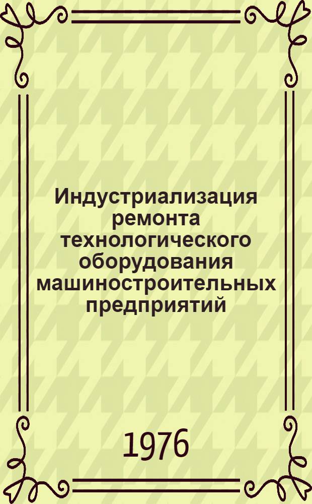 Индустриализация ремонта технологического оборудования машиностроительных предприятий : Учеб. пособие для слушателей заоч. курсов повышения квалификации ИТР по ремонту технол. оборудования машиностроит. з-дов