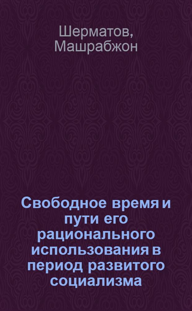 Свободное время и пути его рационального использования в период развитого социализма : (На материалах ТаджССР) : Автореф. дис. на соиск. учен. степени канд. экон. наук : (08.00.01)