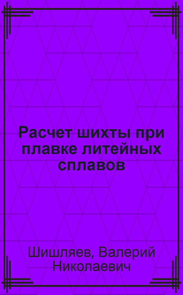 Расчет шихты при плавке литейных сплавов : Учеб. пособие для студентов специальности 0502 "Машины и технология литейного производства"