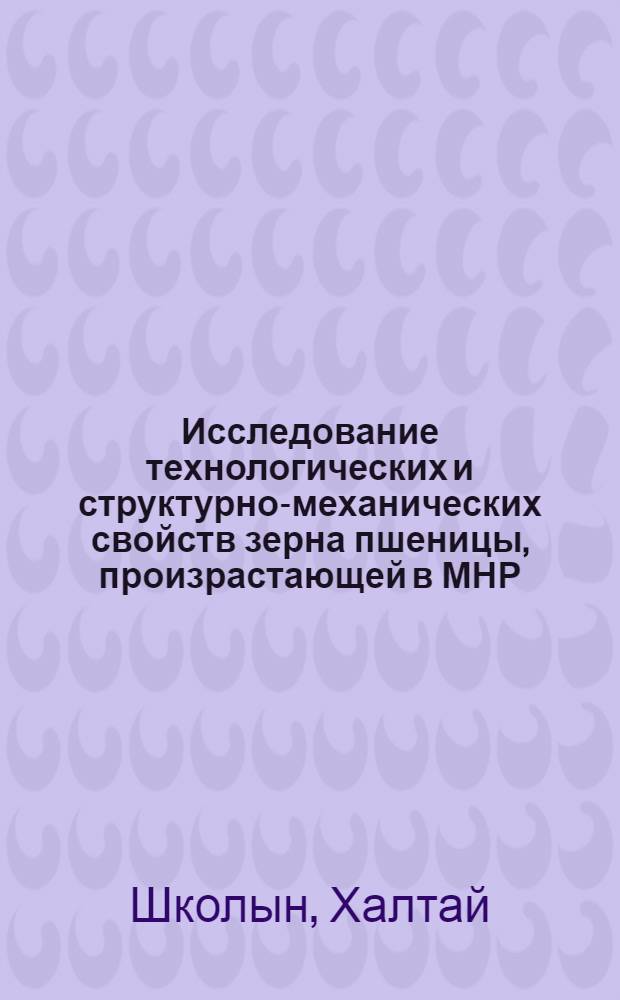 Исследование технологических и структурно-механических свойств зерна пшеницы, произрастающей в МНР : Автореф. дис. на соиск. учен. степени канд. техн. наук : (05.18.02)
