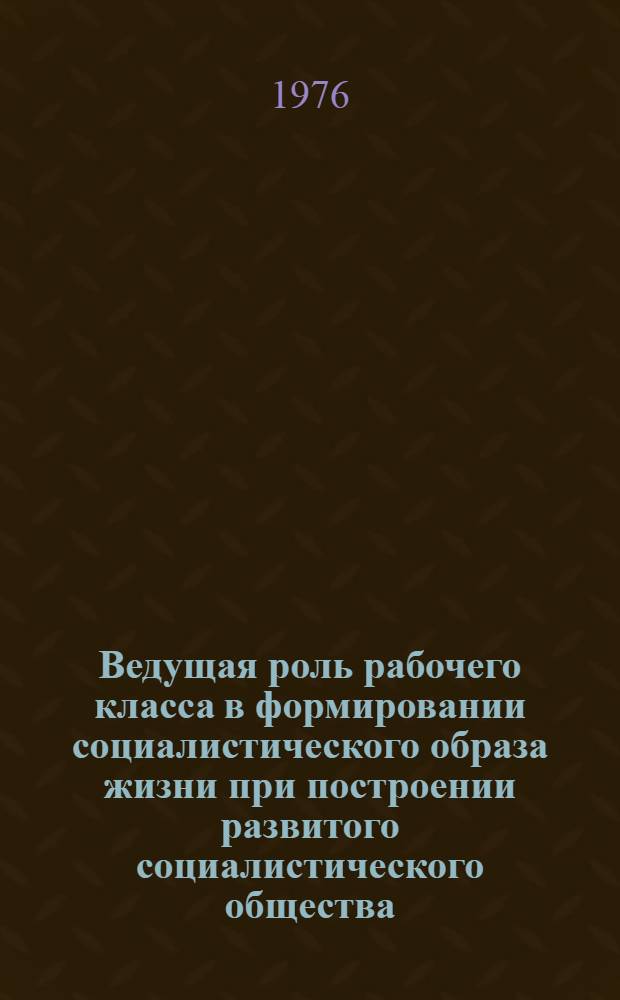 Ведущая роль рабочего класса в формировании социалистического образа жизни при построении развитого социалистического общества : Автореф. дис. на соиск. учен. степени канд. филос. наук : (09.00.01)