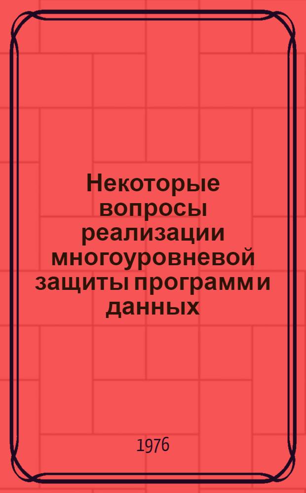 Некоторые вопросы реализации многоуровневой защиты программ и данных : Докл. на конф. молодых специалистов ИТМ и ВТ АН СССР "МС-76"
