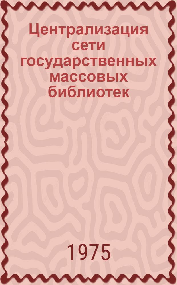 Централизация сети государственных массовых библиотек : Метод. рекомендации