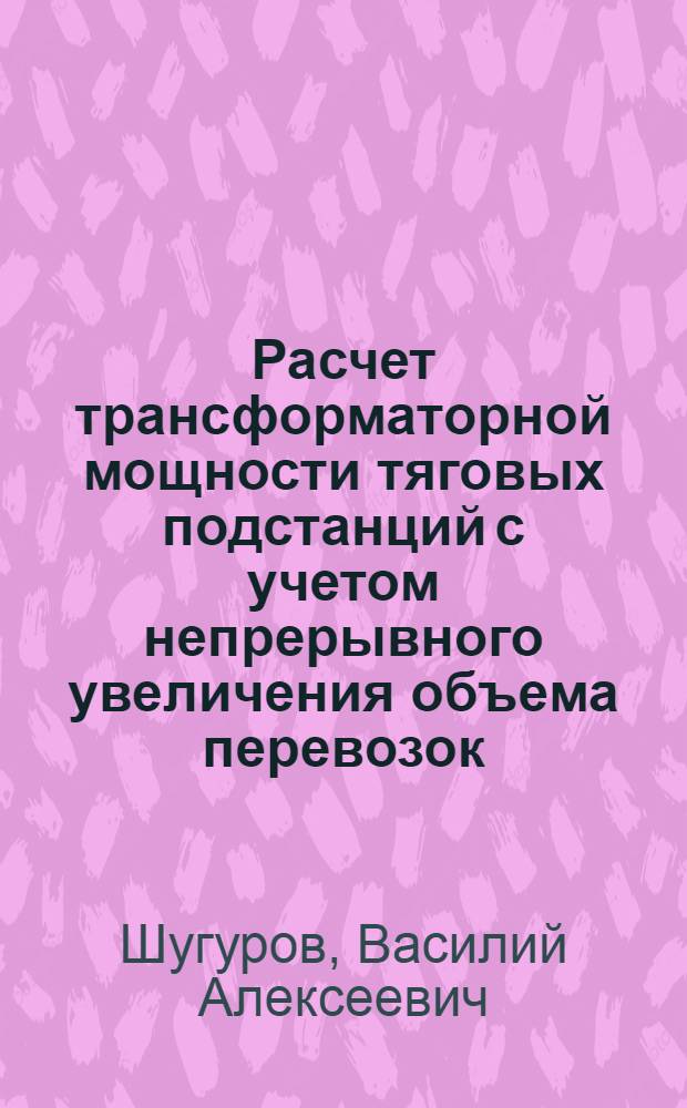 Расчет трансформаторной мощности тяговых подстанций с учетом непрерывного увеличения объема перевозок : Автореф. дис. на соиск. учен. степени канд. техн. наук : (05.22.09)