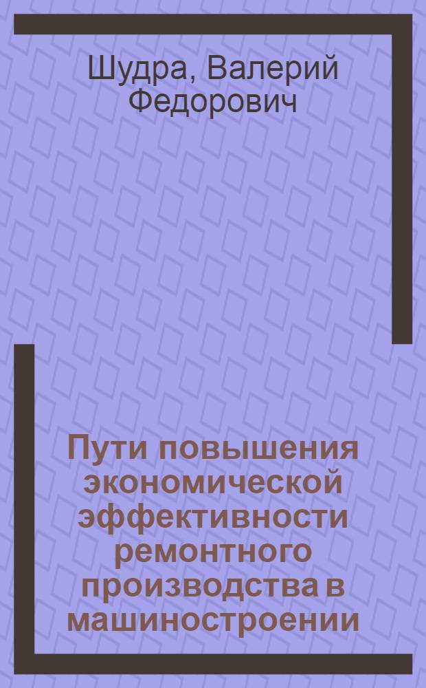 Пути повышения экономической эффективности ремонтного производства в машиностроении : (На примере предприятий приборостроения УССР) : Автореф. дис. на соиск. учен. степени канд. экон. наук : (08.00.05)