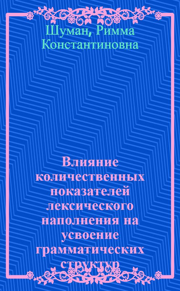 Влияние количественных показателей лексического наполнения на усвоение грамматических структур : (На материале обучения нем. яз. в V-VI кл.) : Автореф. дис. на соиск. учен. степени канд. пед. наук : (13.00.02)