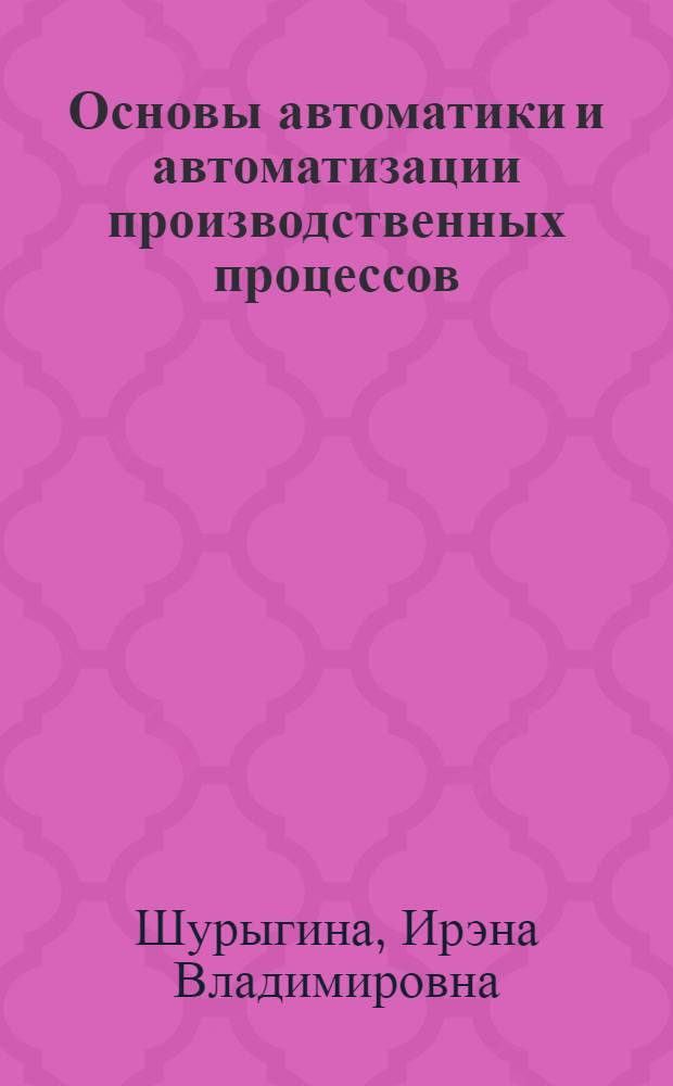 Основы автоматики и автоматизации производственных процессов : Конспект лекций для студентов вечернего и заоч. фак. холодильной специальности. Ч. 1-