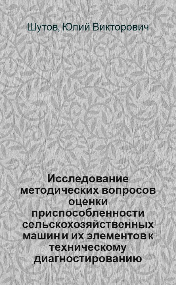 Исследование методических вопросов оценки приспособленности сельскохозяйственных машин и их элементов к техническому диагностированию : Автореф. дис. на соиск. учен. степени канд. техн. наук : (05.06.11)