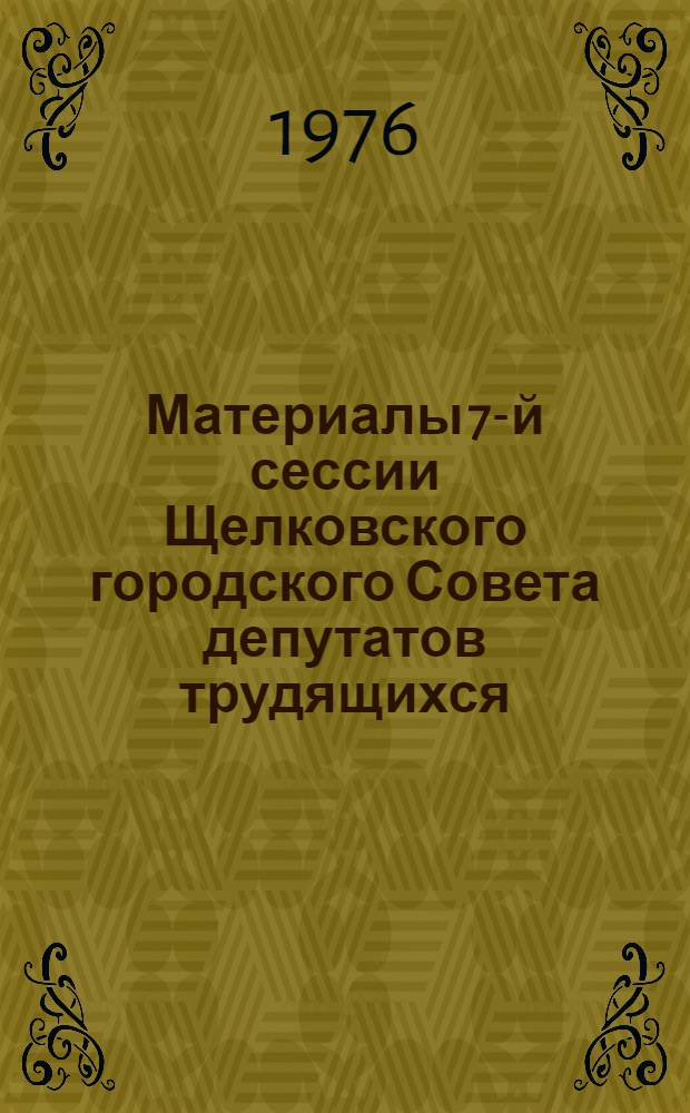 Материалы 7-й сессии Щелковского городского Совета депутатов трудящихся (15 созыв). 25 июня 1976 г.