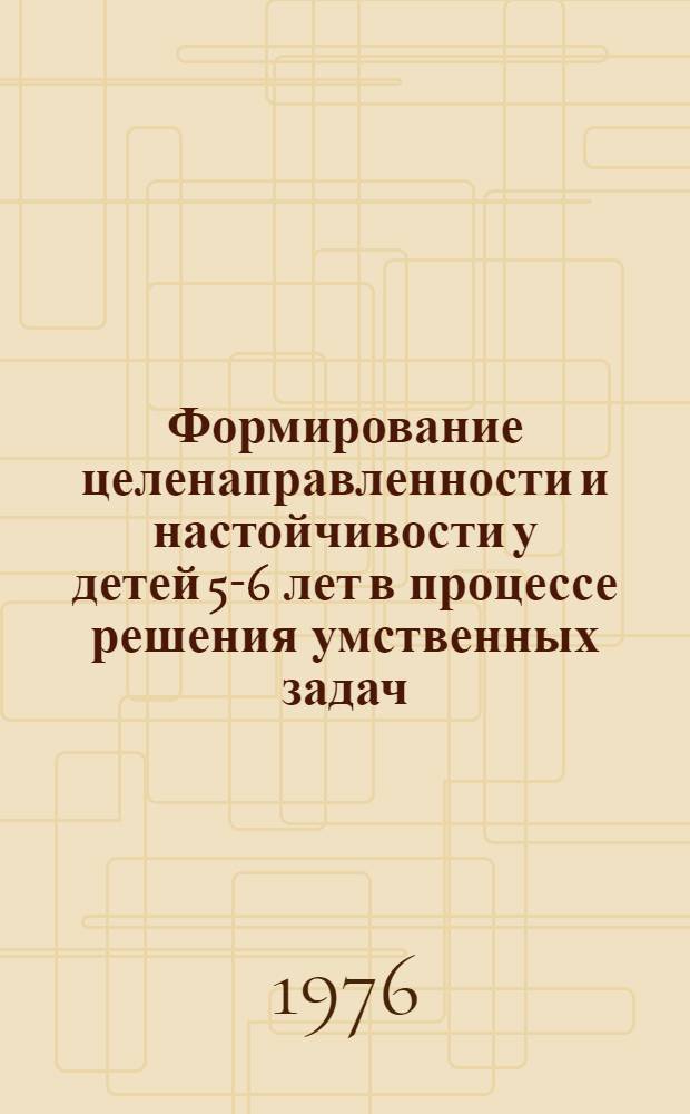 Формирование целенаправленности и настойчивости у детей 5-6 лет в процессе решения умственных задач : Автореф. дис. на соиск. учен. степени канд. пед. наук : (13.00.01)