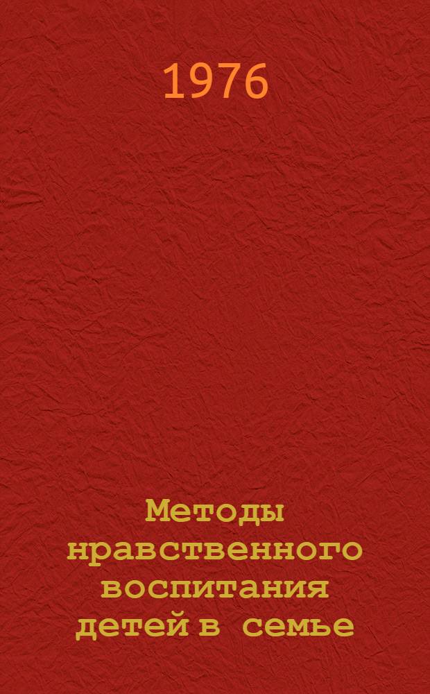 Методы нравственного воспитания детей в семье : (Материал в помощь лекторам и преп. нар. ун-тов пед. знаний)