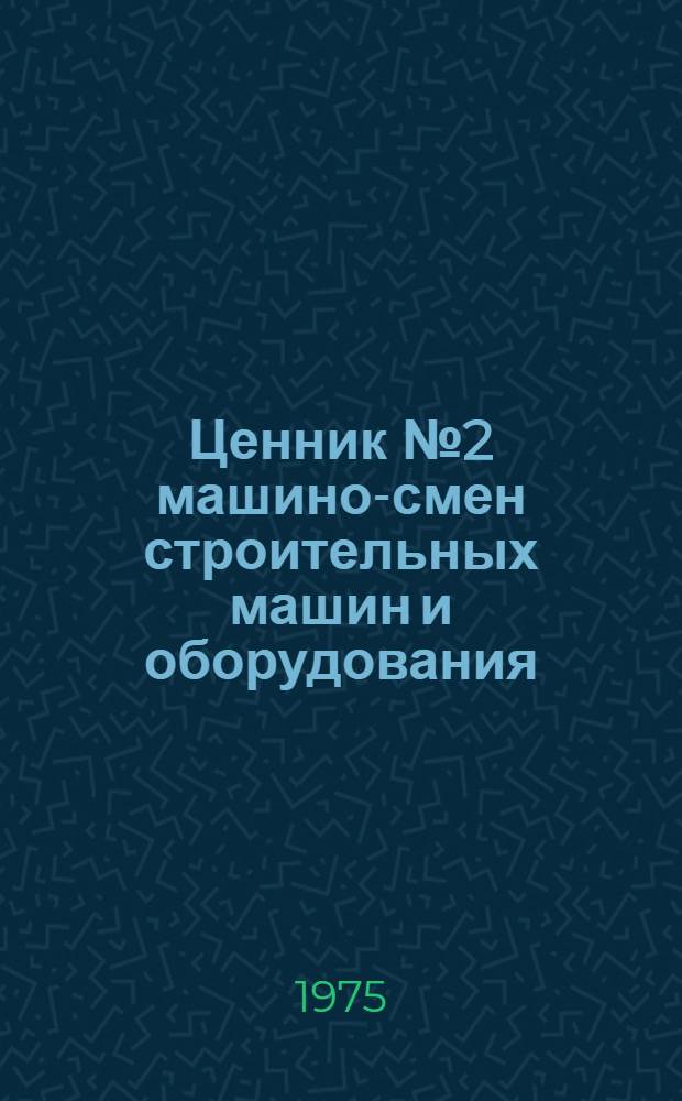 Ценник № 2 машино-смен строительных машин и оборудования : Изд. офиц. : Для применения с 1/I 1969 г.