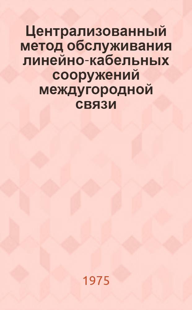 Централизованный метод обслуживания линейно-кабельных сооружений междугородной связи : Опыт работы