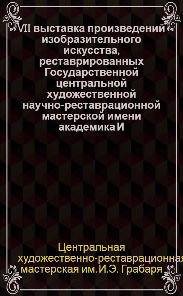 VII выставка произведений изобразительного искусства, реставрированных Государственной центральной художественной научно-реставрационной мастерской имени академика И.Э. Грабаря (1944-1974) : Каталог выставки