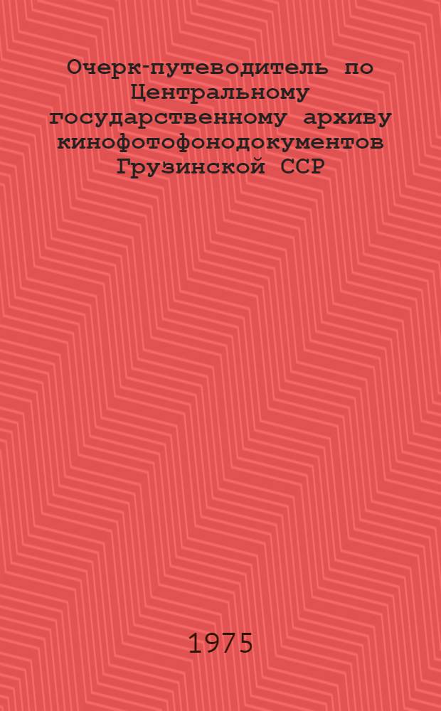 Очерк-путеводитель по Центральному государственному архиву кинофотофонодокументов Грузинской ССР