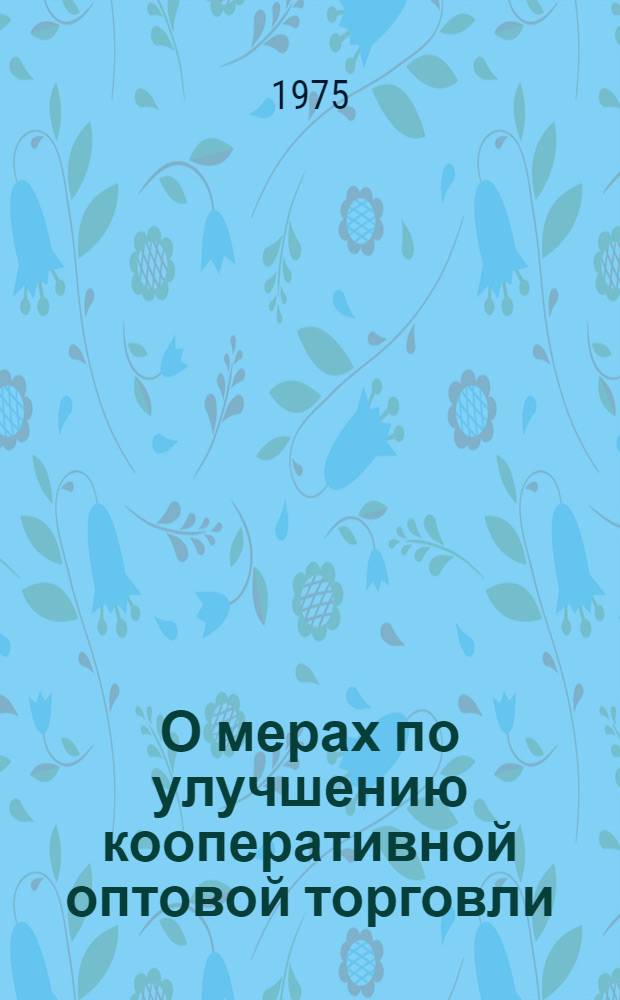 О мерах по улучшению кооперативной оптовой торговли : Постановление правл. Центросоюза от 20 окт. 1975 г.