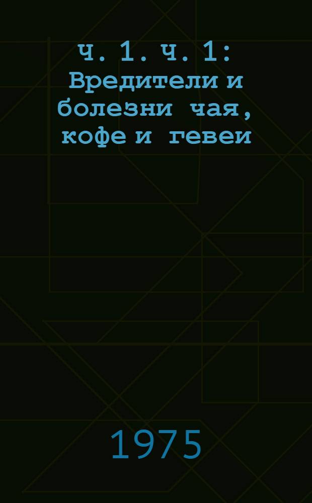 Ч. 1. Ч. 1 : Вредители и болезни чая, кофе и гевеи
