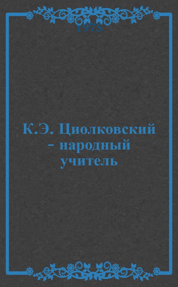 К.Э. Циолковский - народный учитель : Учеб. пособие