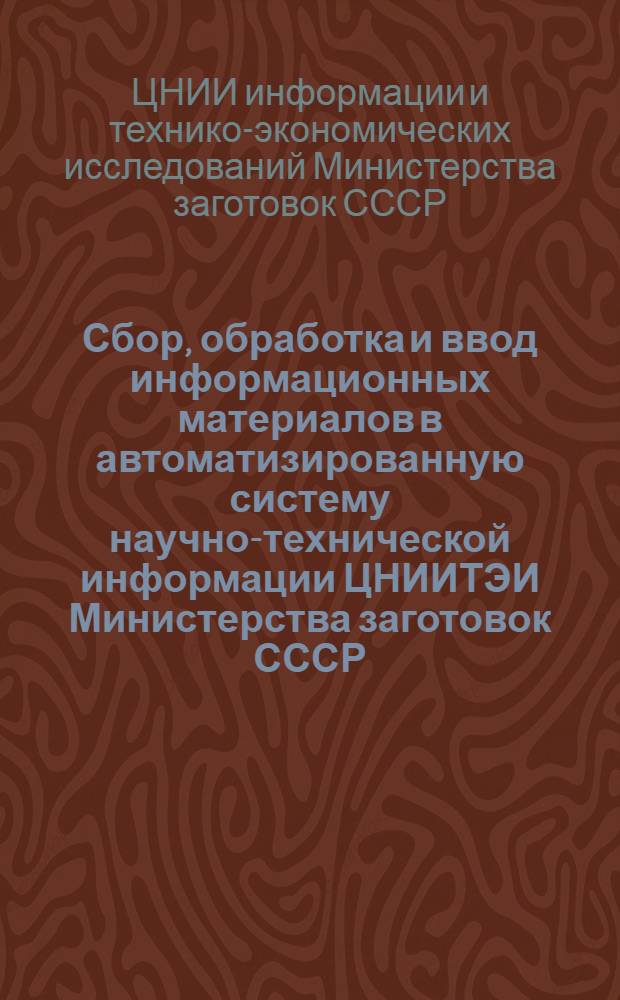 Сбор, обработка и ввод информационных материалов в автоматизированную систему научно-технической информации ЦНИИТЭИ Министерства заготовок СССР : Метод. рекомендации