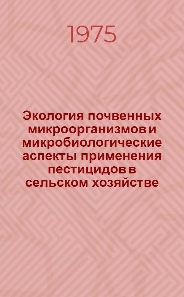 Экология почвенных микроорганизмов и микробиологические аспекты применения пестицидов в сельском хозяйстве : (Тезисы докл. на семинаре-совещ. 6-8 янв. 1975 г.)