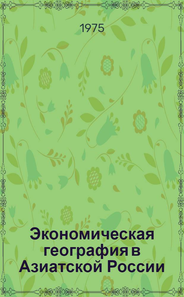 Экономическая география в Азиатской России : Материалы заседания Секции геогр. наук Объедин. учен. совета наук о Земле СО АН СССР