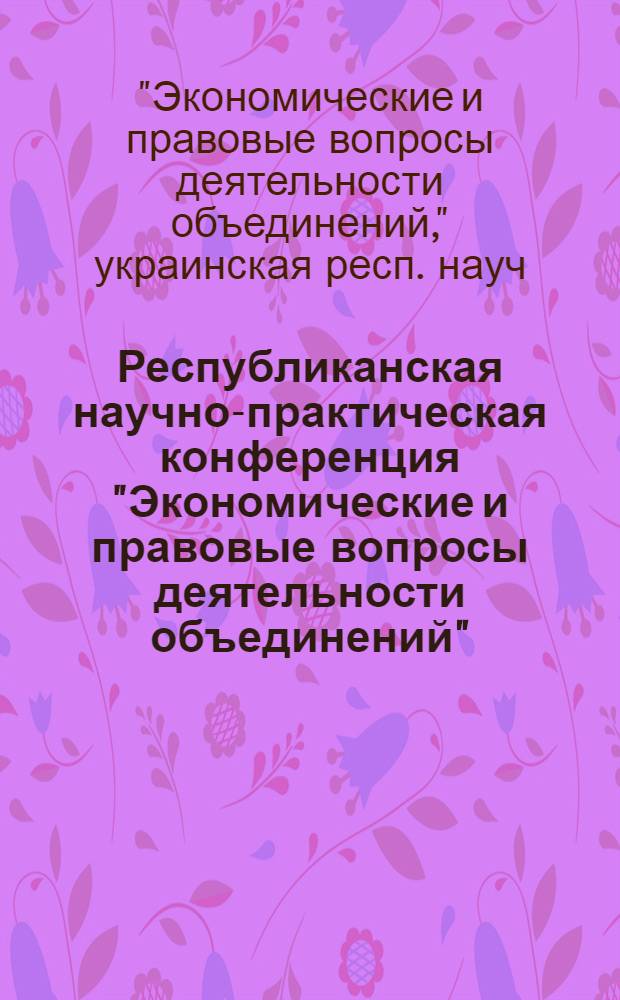 Республиканская научно-практическая конференция "Экономические и правовые вопросы деятельности объединений", 17-18 ноября 1975 г., Киев : (Тезисы докл.)