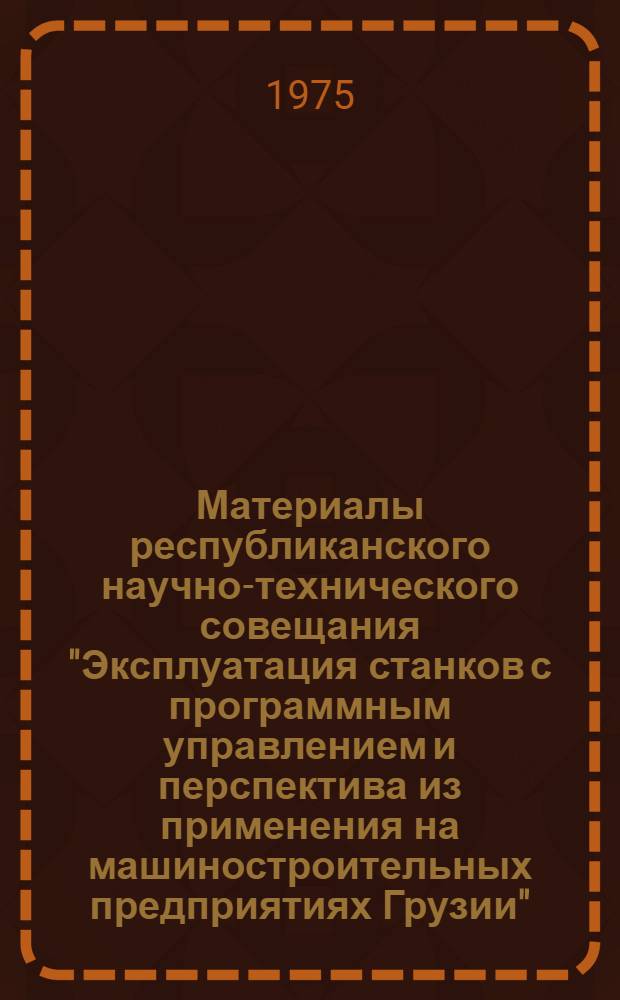 Материалы республиканского научно-технического совещания "Эксплуатация станков с программным управлением и перспектива из применения на машиностроительных предприятиях Грузии", 20-21 марта 1975 г.