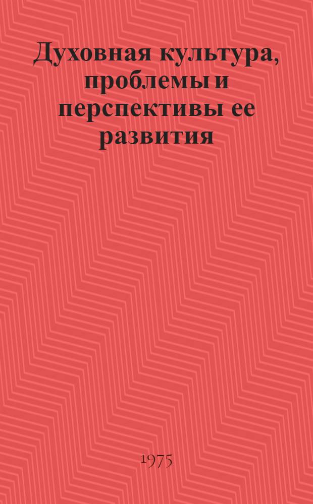 Духовная культура, проблемы и перспективы ее развития : (Рассвет и сближение нац. культур - закономерность становления культуры коммунизма)
