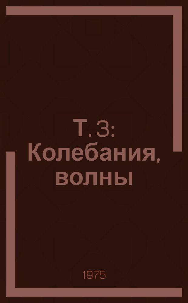 Т. 3 : Колебания, волны ; Оптика ; Строение атома
