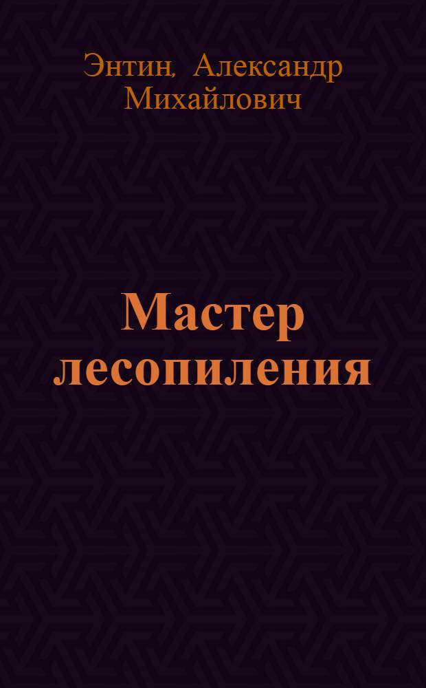 Мастер лесопиления : О бригадире Соломбальск. лесопильно-деревообрабатывающего комбината Б.И. Завьялове