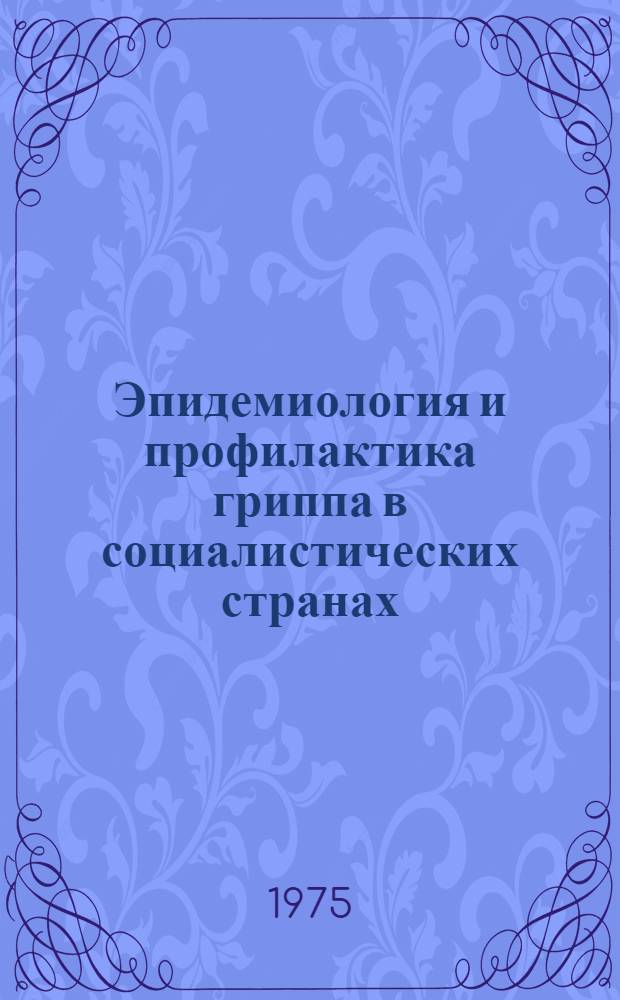 Эпидемиология и профилактика гриппа в социалистических странах = Epidemiology and prophylaxis of influenza in socialist countries : Материалы 1-го совещ. экспертов соц. стран по гриппу (Март 1973 г.)