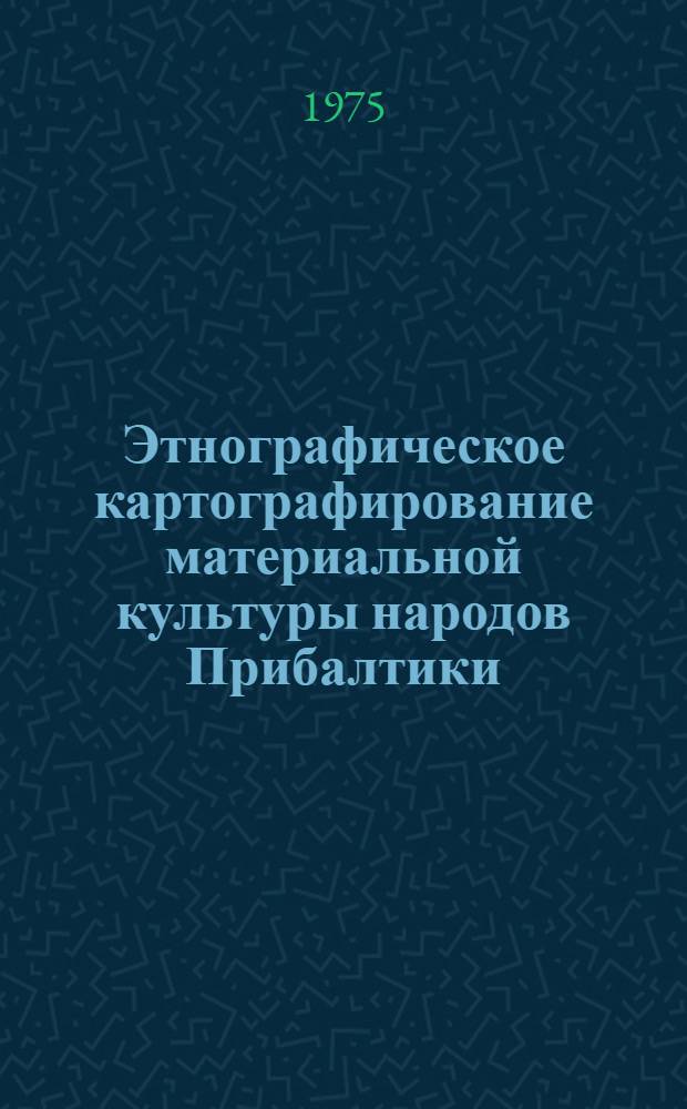Этнографическое картографирование материальной культуры народов Прибалтики : Сборник статей