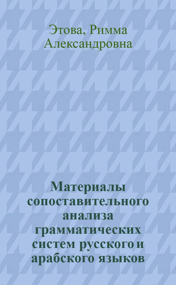 Материалы сопоставительного анализа грамматических систем русского и арабского языков : (Пособие для преподавателей подгот. фак.)