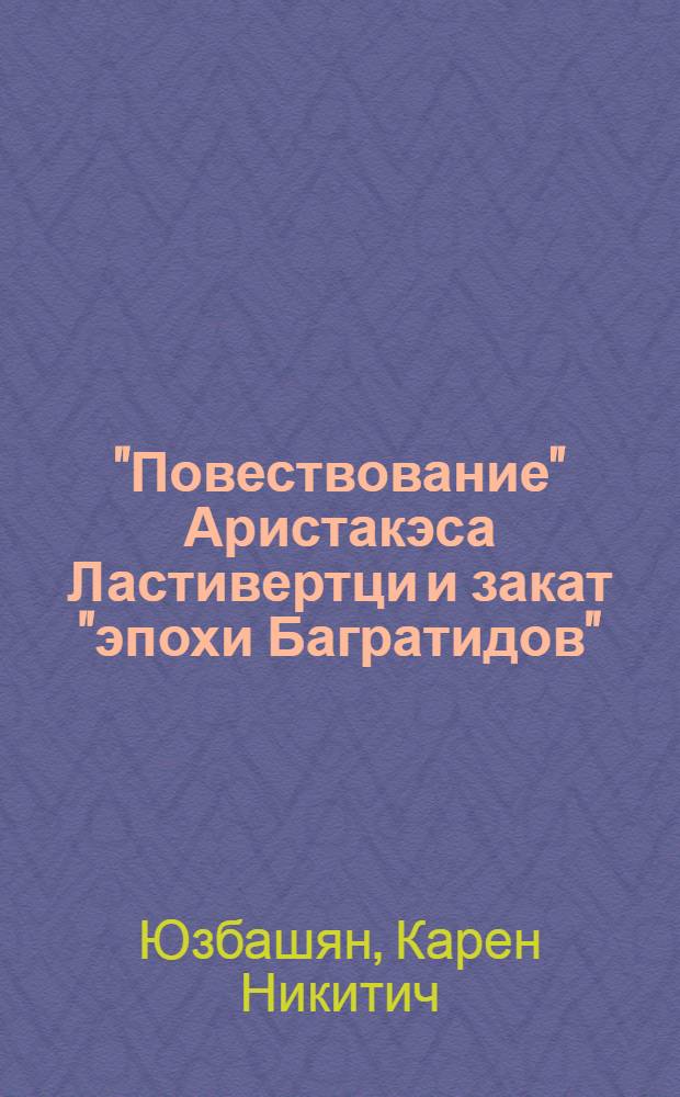 "Повествование" Аристакэса Ластивертци и закат "эпохи Багратидов" : Автореф. дис. на соиск. учен. степени д-ра ист. наук : (07.00.03)