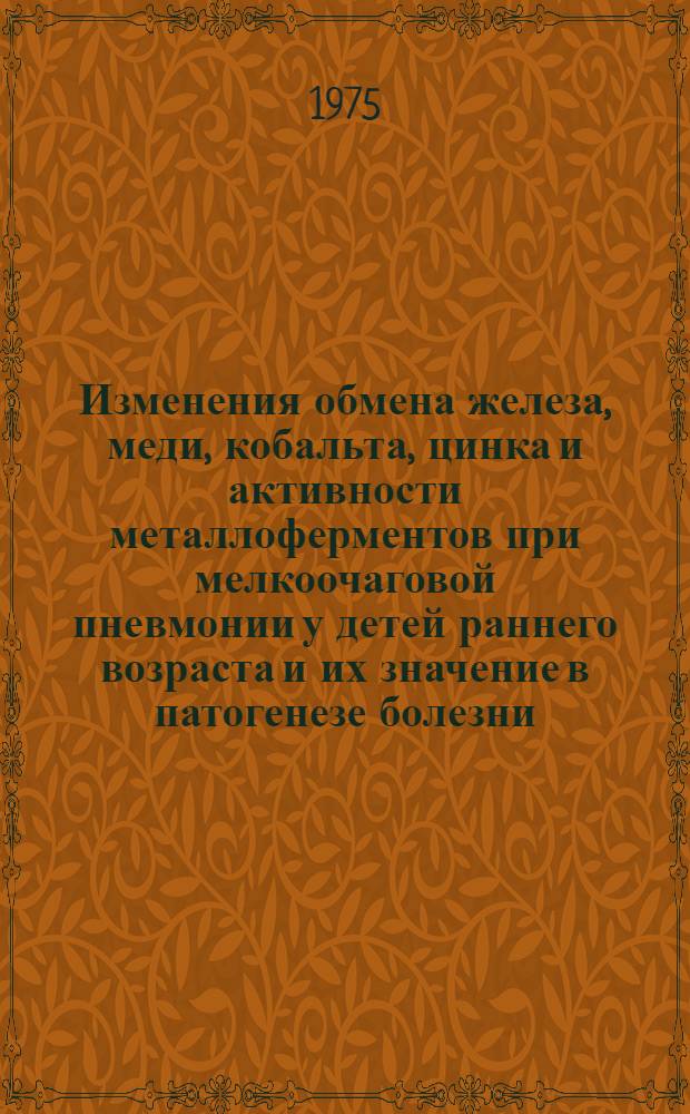 Изменения обмена железа, меди, кобальта, цинка и активности металлоферментов при мелкоочаговой пневмонии у детей раннего возраста и их значение в патогенезе болезни : Автореф. дис. на соиск. учен. степени канд. мед. наук : (14.00.09)