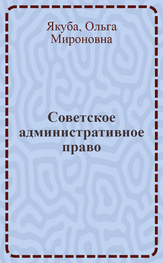 Советское административное право : Общая часть : Учебник для юрид. ин-тов и фак.