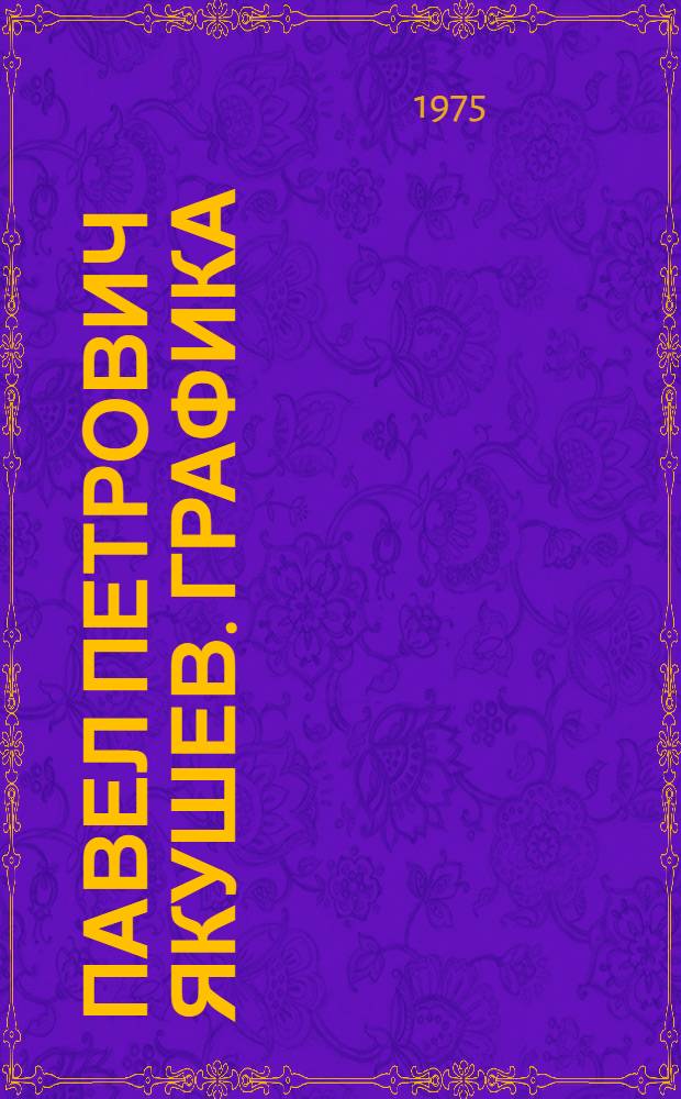 Павел Петрович Якушев. Графика : Каталог выставки произведений